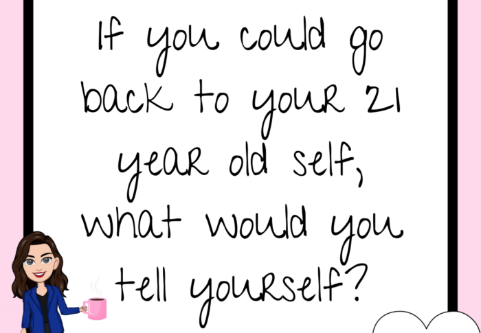 What Would You Tell Your 21 Year Old Self?